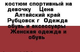 костюм спортивный на девочку  › Цена ­ 500 - Алтайский край, Рубцовск г. Одежда, обувь и аксессуары » Женская одежда и обувь   